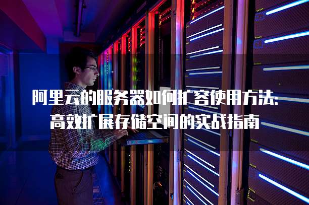 阿里云的服务器如何扩容使用方法:高效扩展存储空间的实战指南