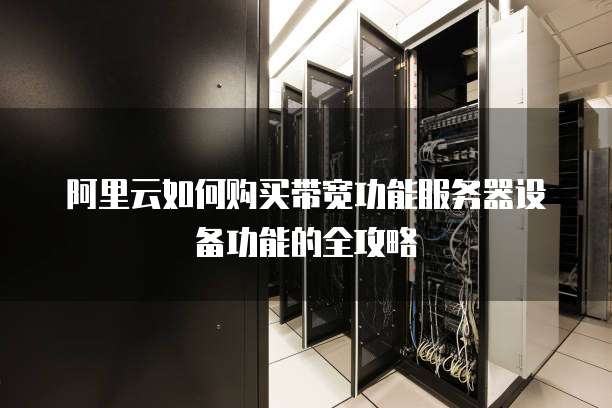 阿里云如何购买带宽功能服务器设备功能的全攻略