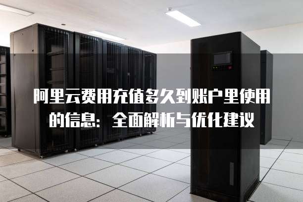 阿里云费用充值多久到账户里使用的信息:全面解析与优化建议