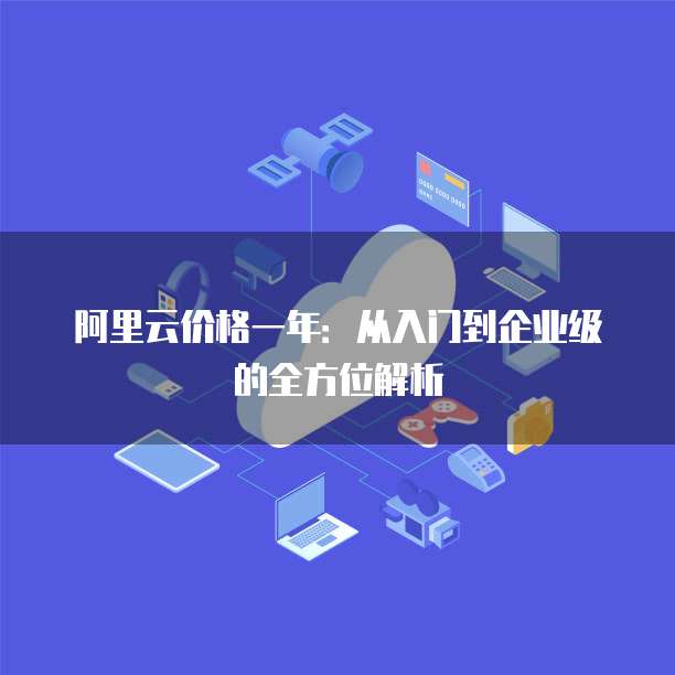 阿里云价格一年:从入门到企业级的全方位解析