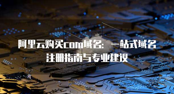 阿里云购买com域名:一站式域名注册指南与专业建议