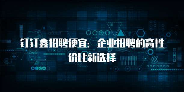 钉钉鑫招聘便宜:企业招聘的高性价比新选择