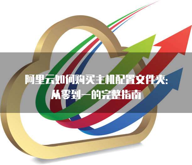 阿里云如何购买主机配置文件夹:从零到一的完整指南