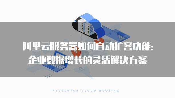 阿里云服务器如何自动扩容功能:企业数据增长的灵活解决方案