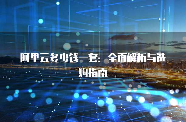 阿里云多少钱一套:全面解析与选购指南