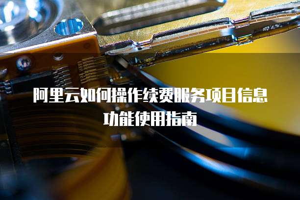 阿里云如何操作续费服务项目信息功能使用指南