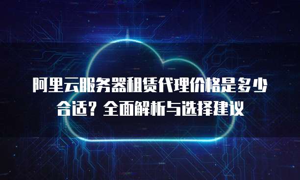 阿里云服务器租赁代理价格是多少合适?全面解析与选择建议