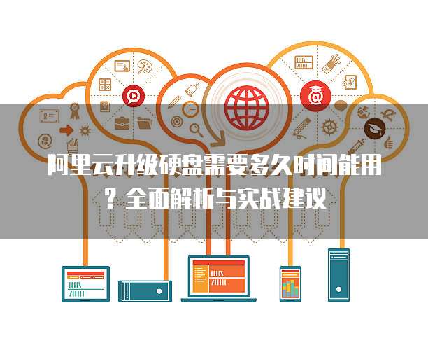 阿里云升级硬盘需要多久时间能用？全面解析与实战建议