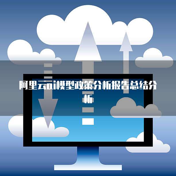 阿里云ai模型政策分析报告总结分析