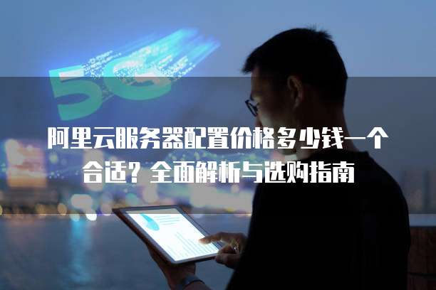 阿里云服务器配置价格多少钱一个合适?全面解析与选购指南