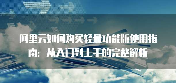 阿里云如何购买轻量功能版使用指南:从入门到上手的完整解析