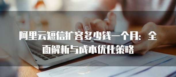 阿里云短信扩容多少钱一个月:全面解析与成本优化策略