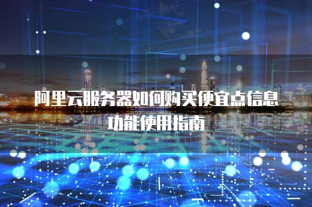 阿里云服务器如何购买便宜点信息功能使用指南