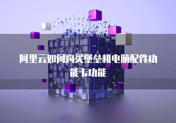 阿里云如何购买堡垒机电脑配件功能卡功能