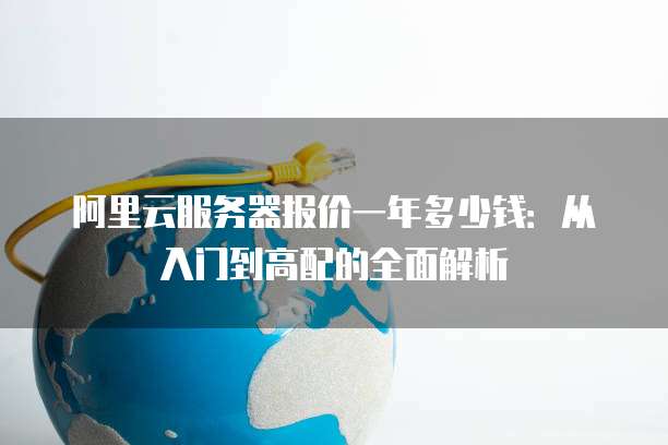 阿里云服务器报价一年多少钱：从入门到高配的全面解析