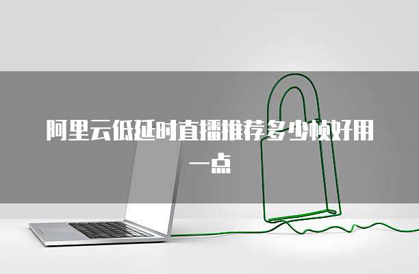 阿里云低延时直播推荐多少帧好用一点