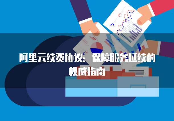 阿里云续费协议:保障服务延续的权威指南