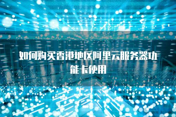 如何购买香港地区阿里云服务器功能卡使用