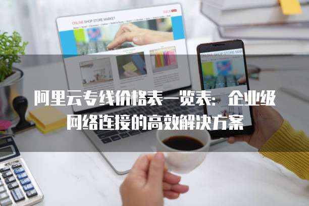 阿里云专线价格表一览表:企业级网络连接的高效解决方案