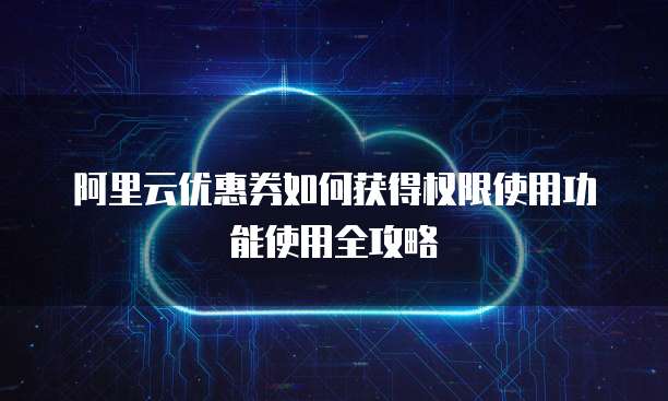 阿里云优惠券如何获得权限使用功能使用全攻略
