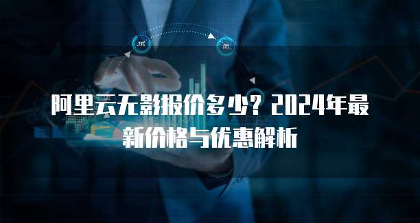 阿里云无影报价多少?2024年最新价格与优惠解析