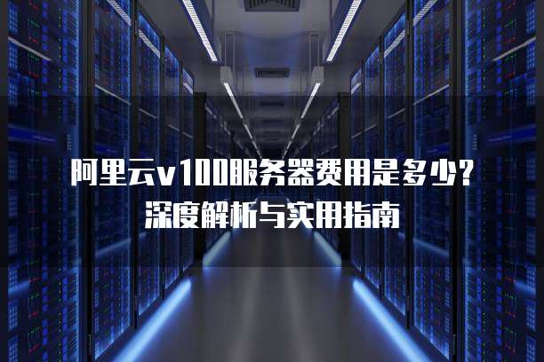 阿里云v100服务器费用是多少?深度解析与实用指南