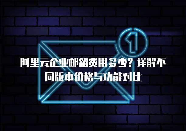 阿里云企业邮箱费用多少？详解不同版本价格与功能对比