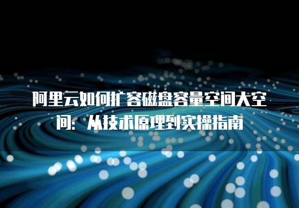 阿里云如何扩容磁盘容量空间大空间:从技术原理到实操指南