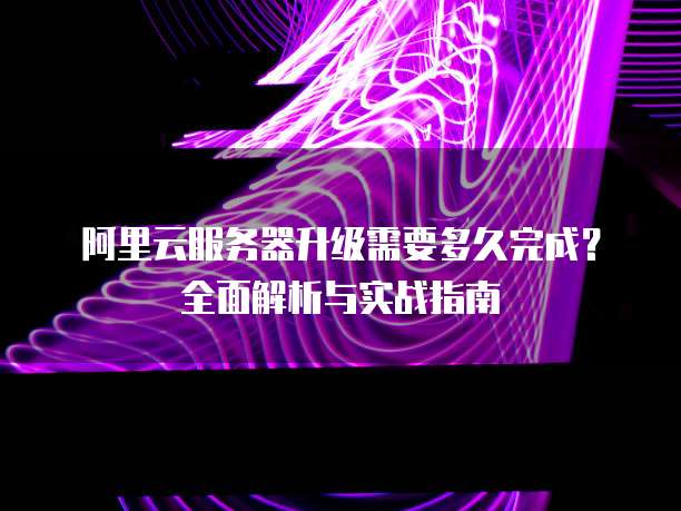 阿里云服务器升级需要多久完成?全面解析与实战指南