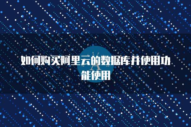 如何购买阿里云的数据库并使用功能使用