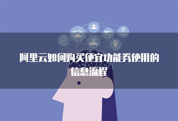 阿里云如何购买便宜功能券使用的信息流程