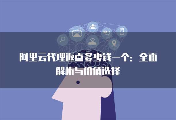 阿里云代理返点多少钱一个:全面解析与价值选择