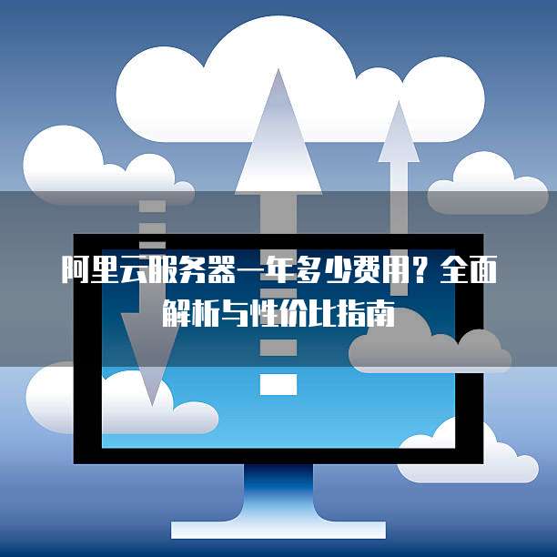 阿里云服务器一年多少费用?全面解析与性价比指南