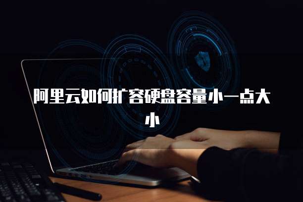 阿里云如何扩容硬盘容量小一点大小