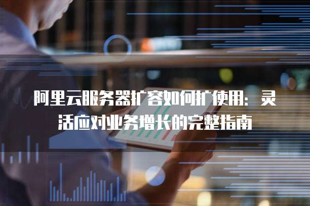阿里云服务器扩容如何扩使用:灵活应对业务增长的完整指南