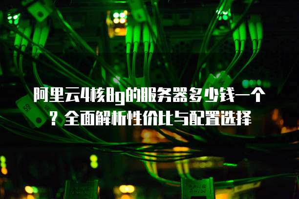 阿里云4核8g的服务器多少钱一个?全面解析性价比与配置选择