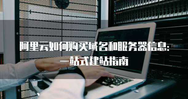 阿里云如何购买域名和服务器信息:一站式建站指南