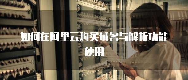 如何在阿里云购买域名与解析功能使用