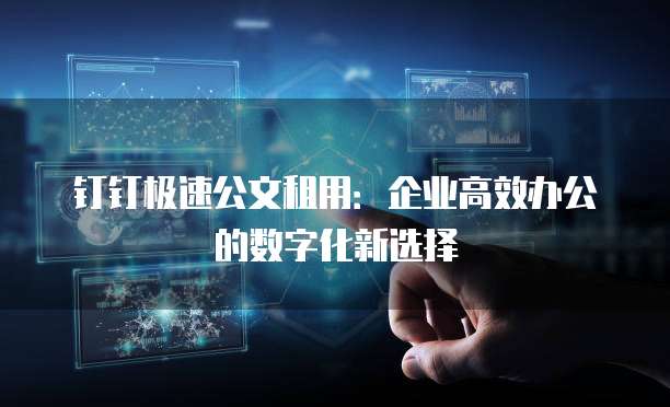 钉钉极速公文租用:企业高效办公的数字化新选择