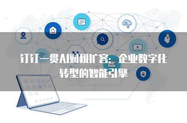 钉钉一贯AI财税扩容:企业数字化转型的智能引擎