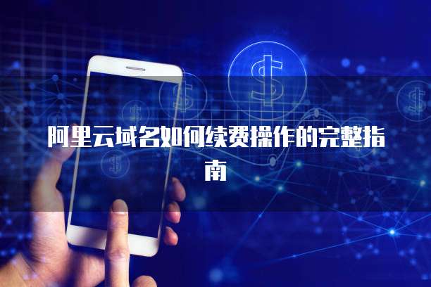 阿里云域名如何续费操作的完整指南