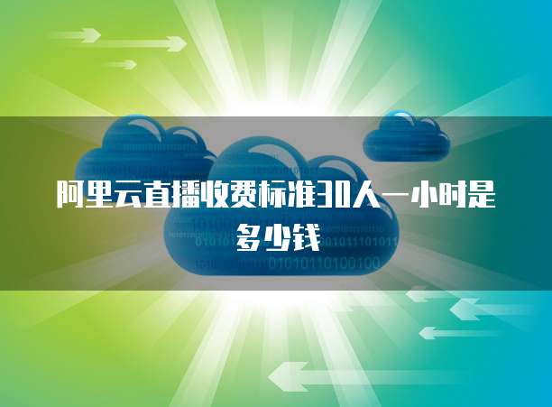 阿里云直播收费标准30人一小时是多少钱