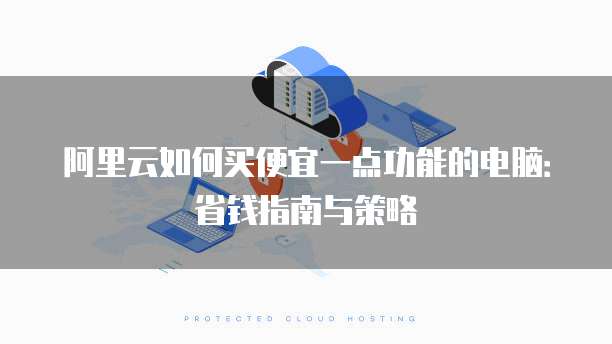 阿里云如何买便宜一点功能的电脑:省钱指南与策略