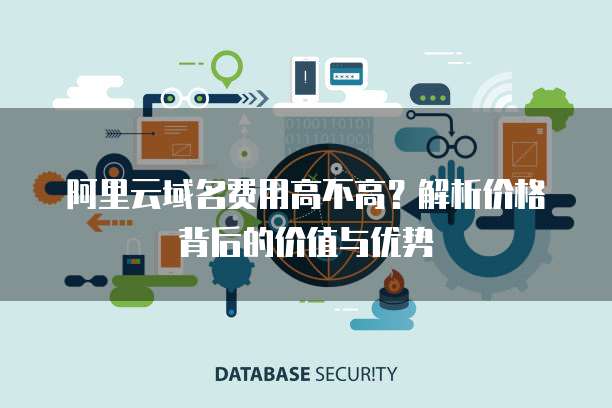 阿里云域名费用高不高？解析价格背后的价值与优势