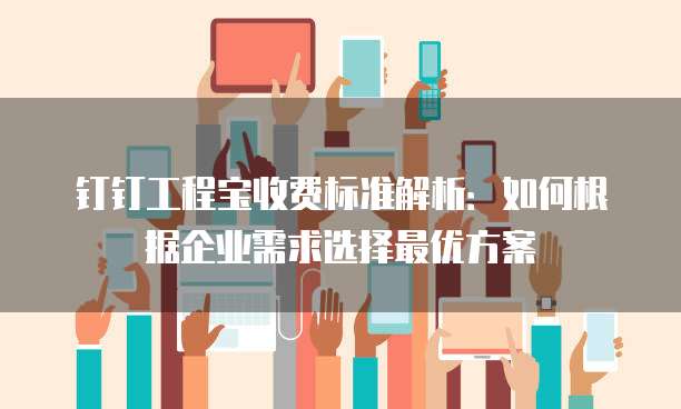 钉钉工程宝收费标准解析:如何根据企业需求选择最优方案
