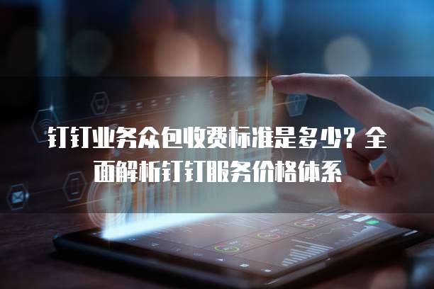 钉钉业务众包收费标准是多少?全面解析钉钉服务价格体系