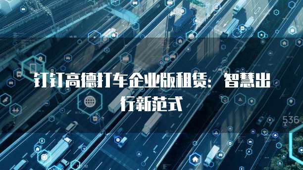钉钉高德打车企业版租赁：智慧出行新范式