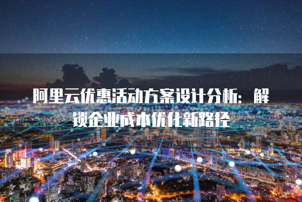 阿里云优惠活动方案设计分析:解锁企业成本优化新路径