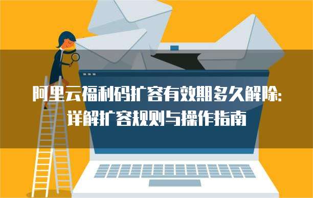 阿里云福利码扩容有效期多久解除:详解扩容规则与操作指南