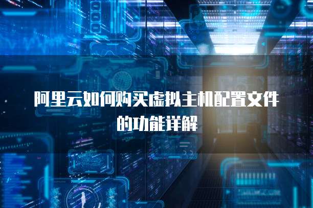 阿里云如何购买虚拟主机配置文件的功能详解